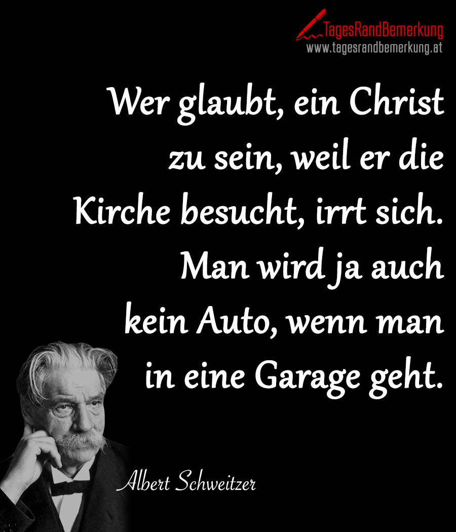 Wer glaubt, ein Christ zu sein, weil er die Kirche besucht, irrt sich. Man wird ja auch kein Auto, wenn man in eine Garage geht.