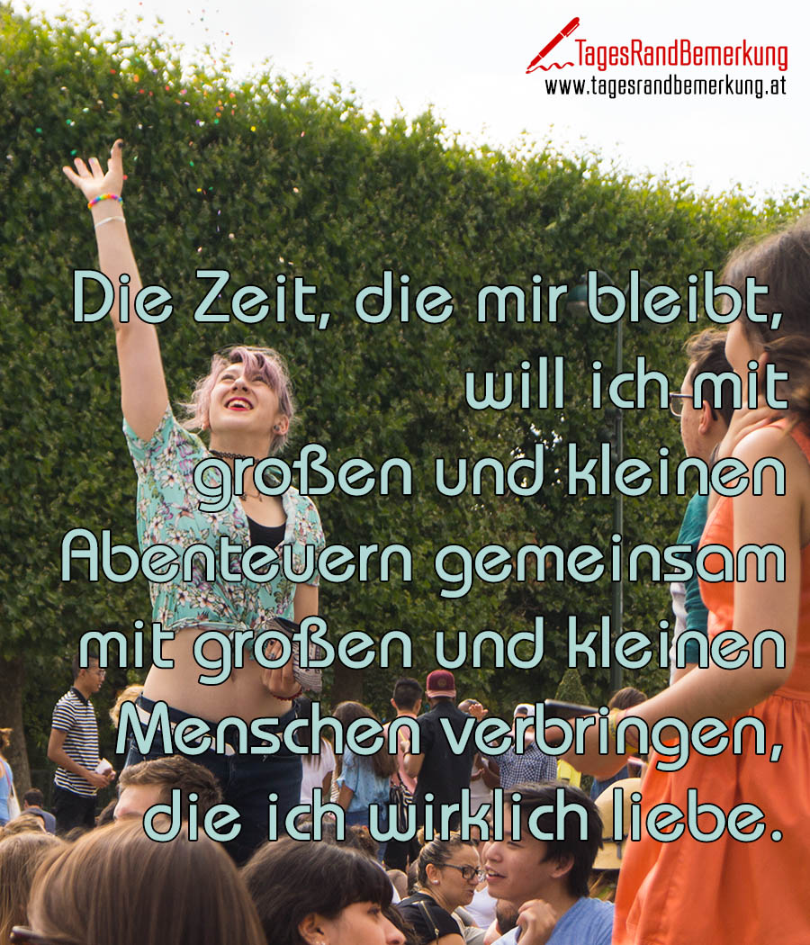 Die Zeit, die mir bleibt, will ich mit großen und kleinen Abenteuern gemeinsam mit großen und kleinen Menschen verbringen, die ich wirklich liebe.