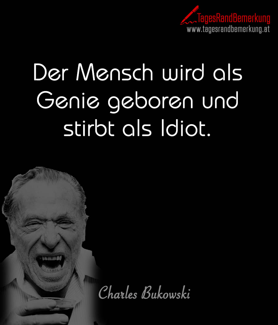 Der Mensch wird als Genie geboren und stirbt als Idiot.