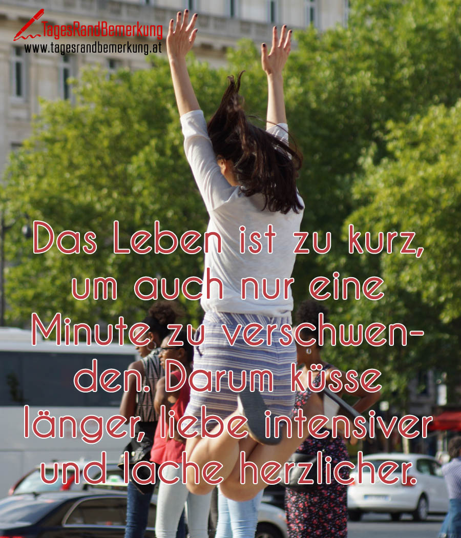 Das Leben ist zu kurz, um auch nur eine Minute zu verschwenden. Darum küsse länger, liebe intensiver und lache herzlicher.