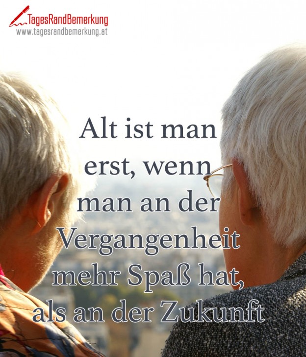 Alt ist man erst, wenn man an der Vergangenheit mehr Spaß hat als an
