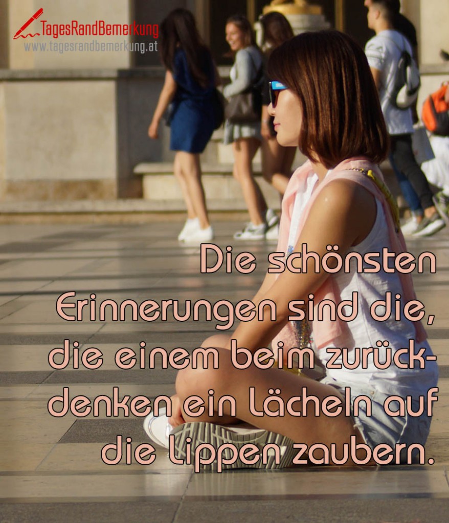 Die schönsten Erinnerungen sind die, die einem beim zurückdenken ein