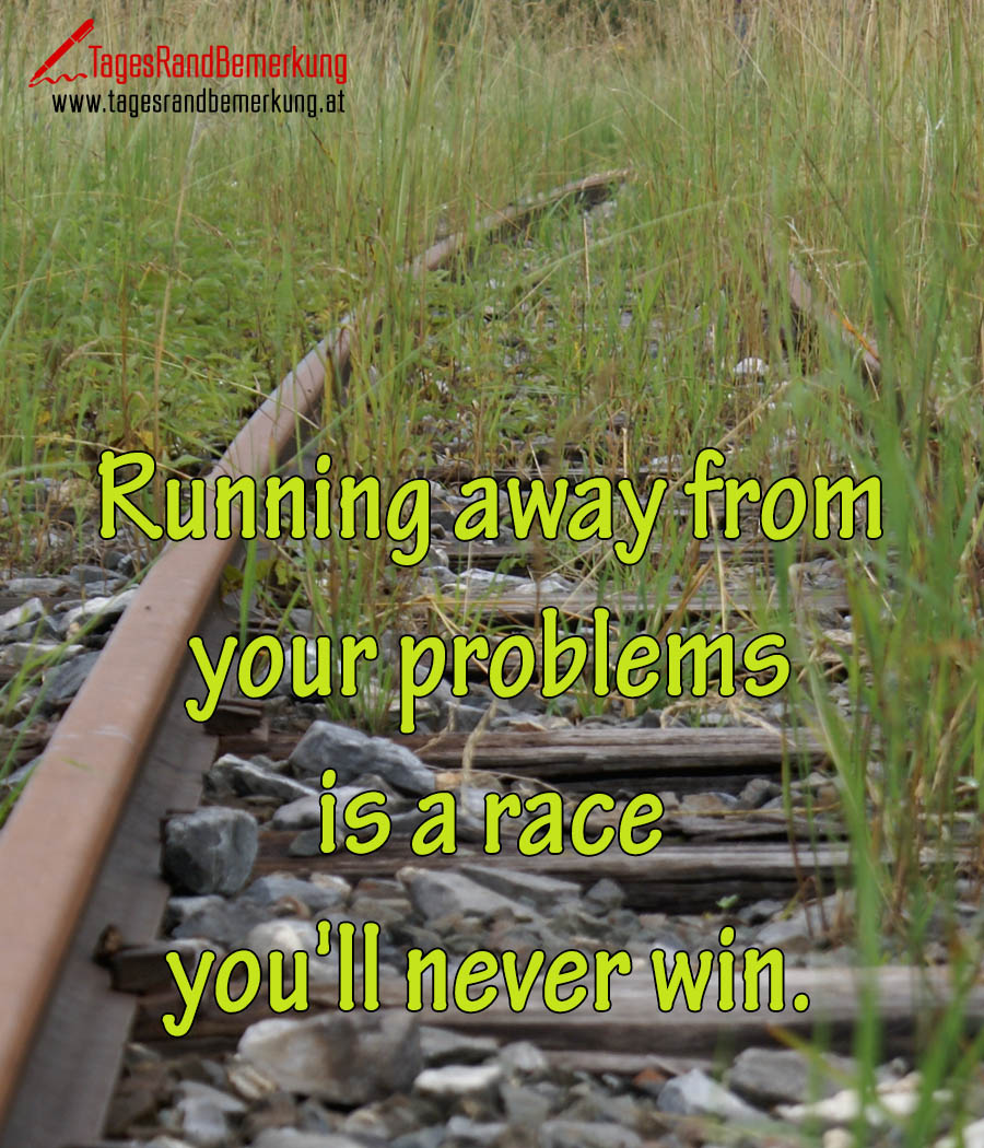 Running away from your problems is a race you'll never win.