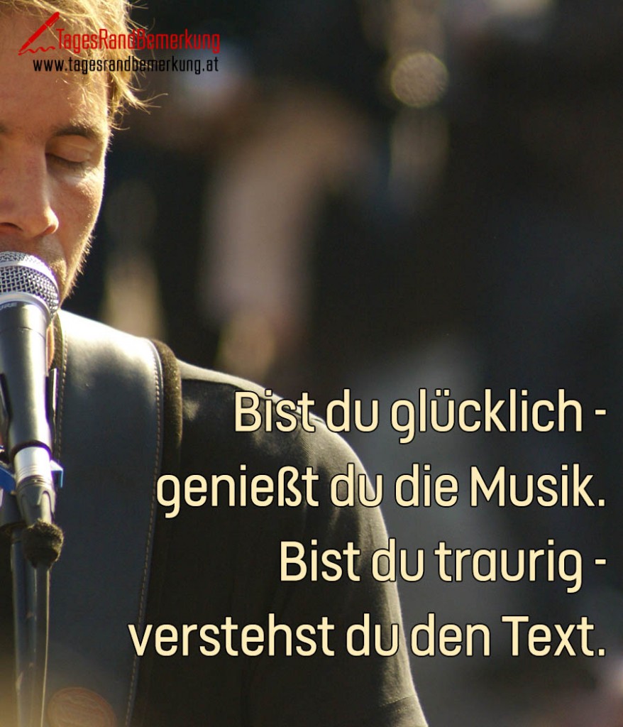 Bist du glücklich genießt du die Musik. Bist du traurig verstehst