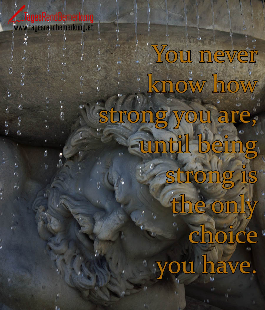 You never know how strong you are, until being strong is the only choice you have.