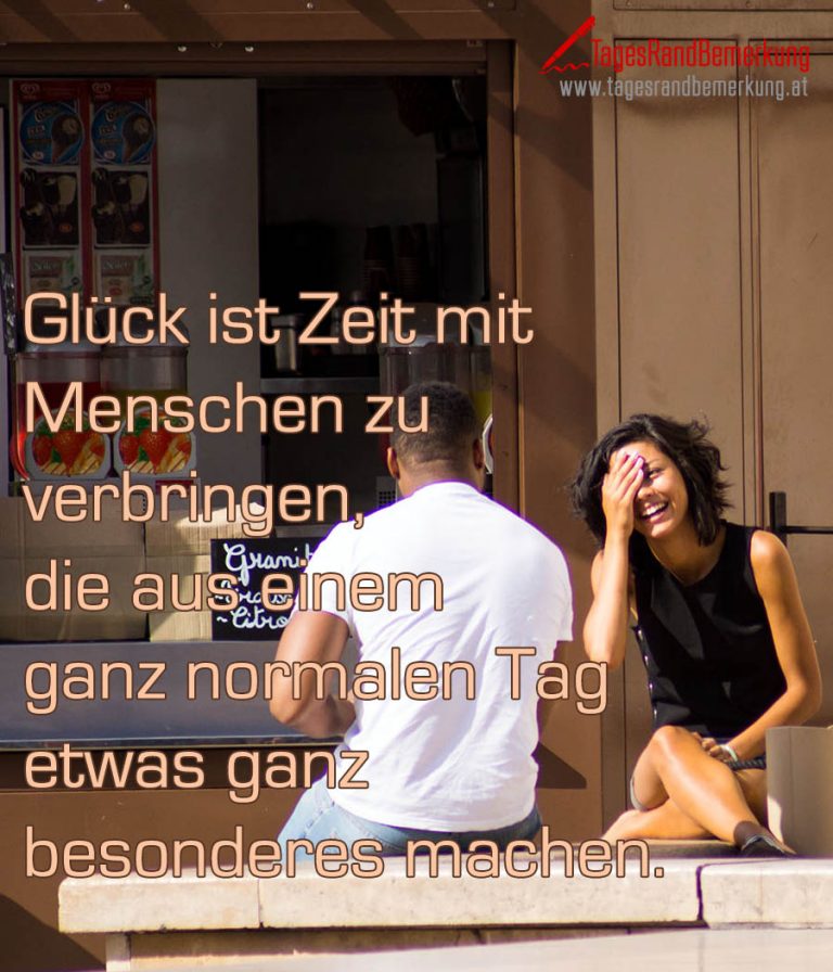 Glück ist Zeit mit Menschen zu verbringen, die aus einem ganz normalen