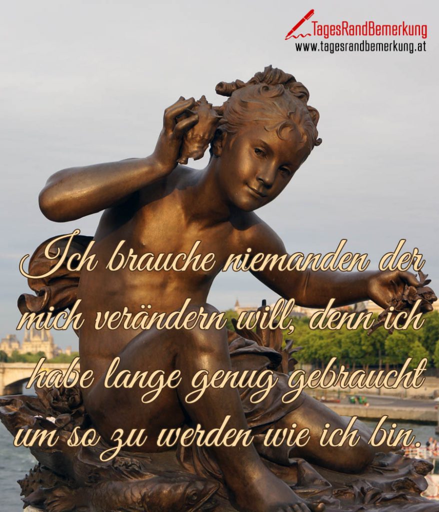 Ich brauche niemanden der mich verändern will, denn ich habe lange