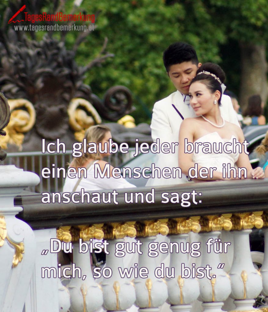 Ich glaube jeder braucht einen Menschen der ihn anschaut und sagt „Du