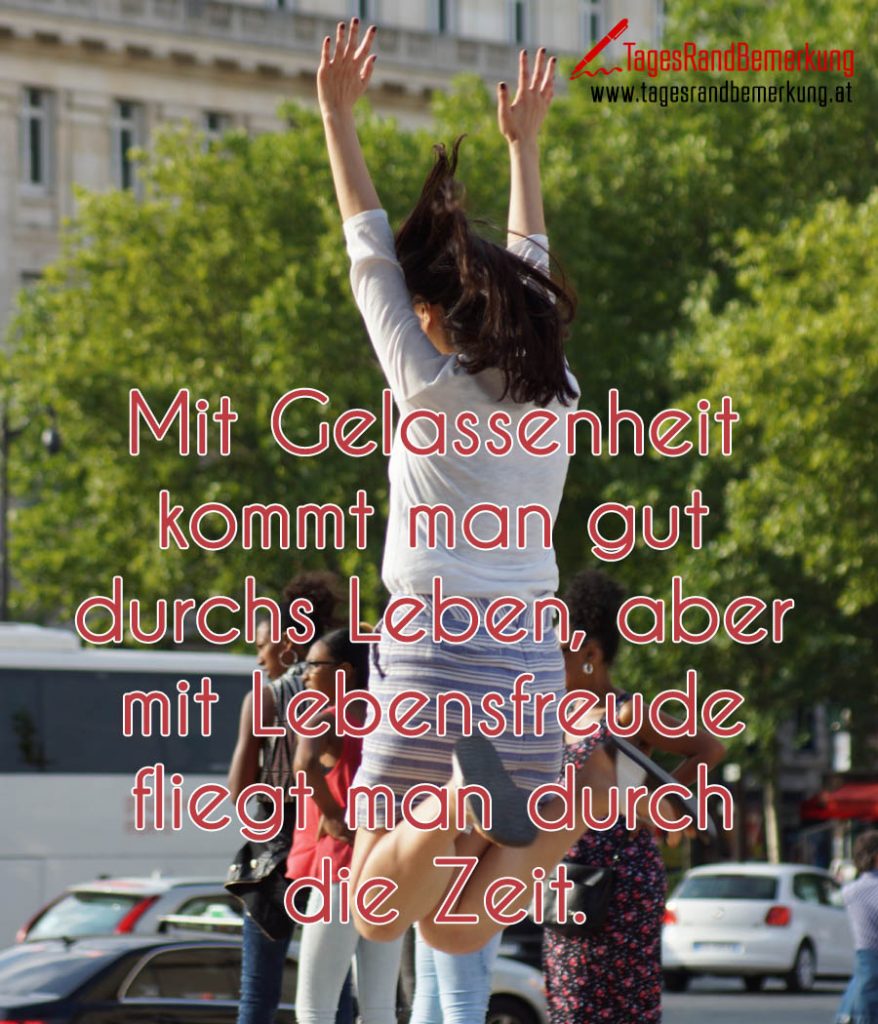 Mit Gelassenheit kommt man gut durchs Leben, aber mit Lebensfreude fliegt man durch die Zeit