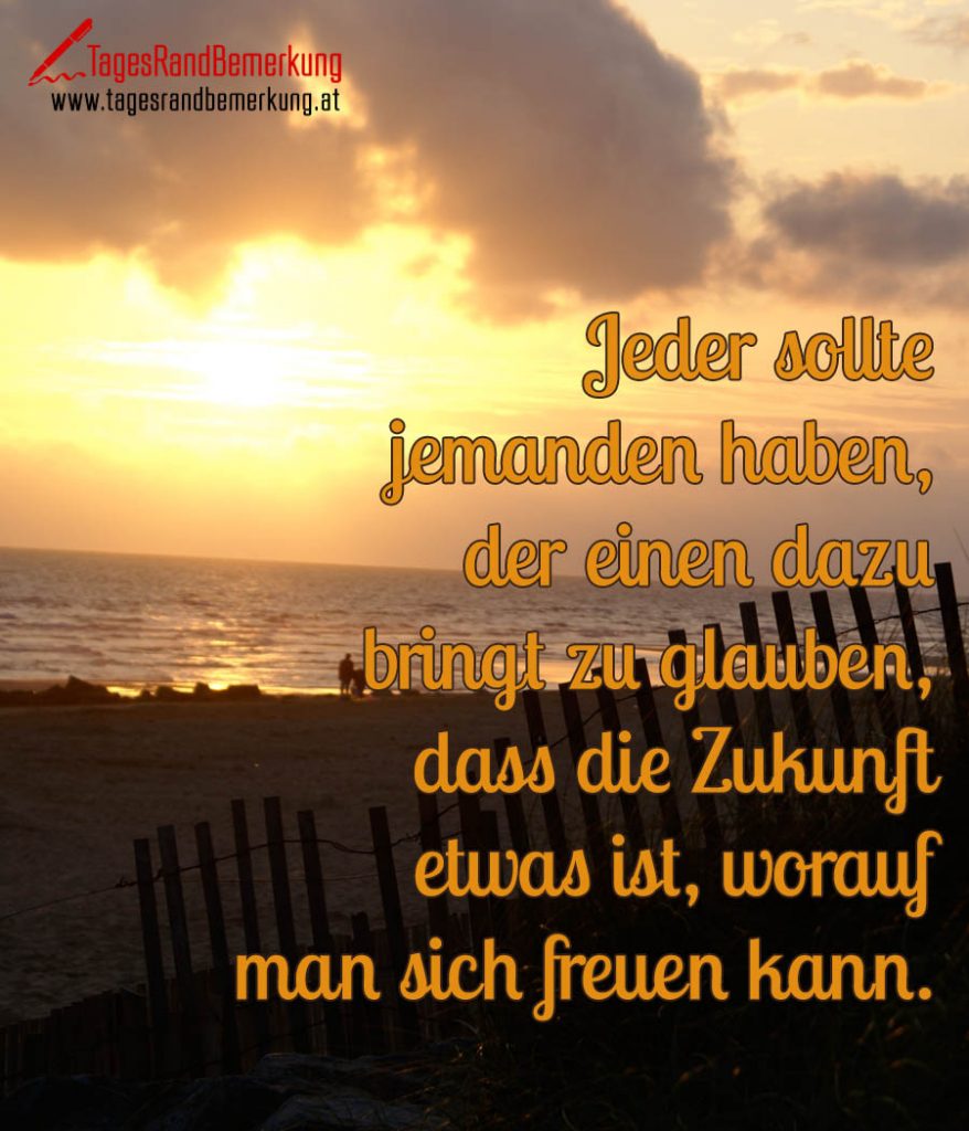 Jeder sollte jemanden haben, der einen dazu bringt zu glauben, dass die