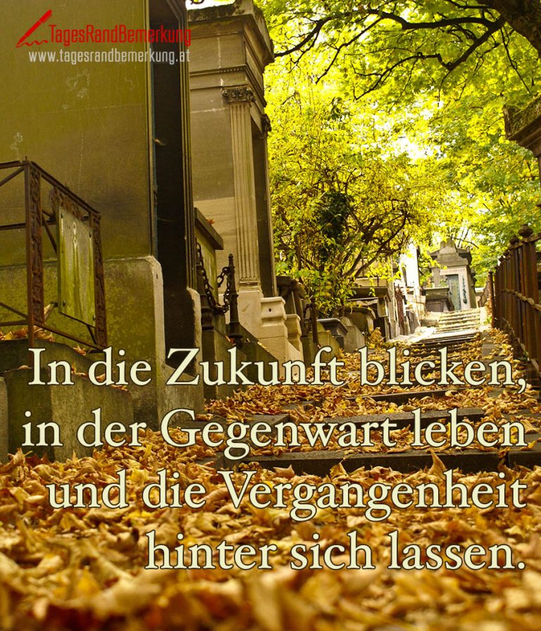 In die Zukunft blicken, in der Gegenwart leben und die Vergangenheit hinter sich lassen. - Zitat 
