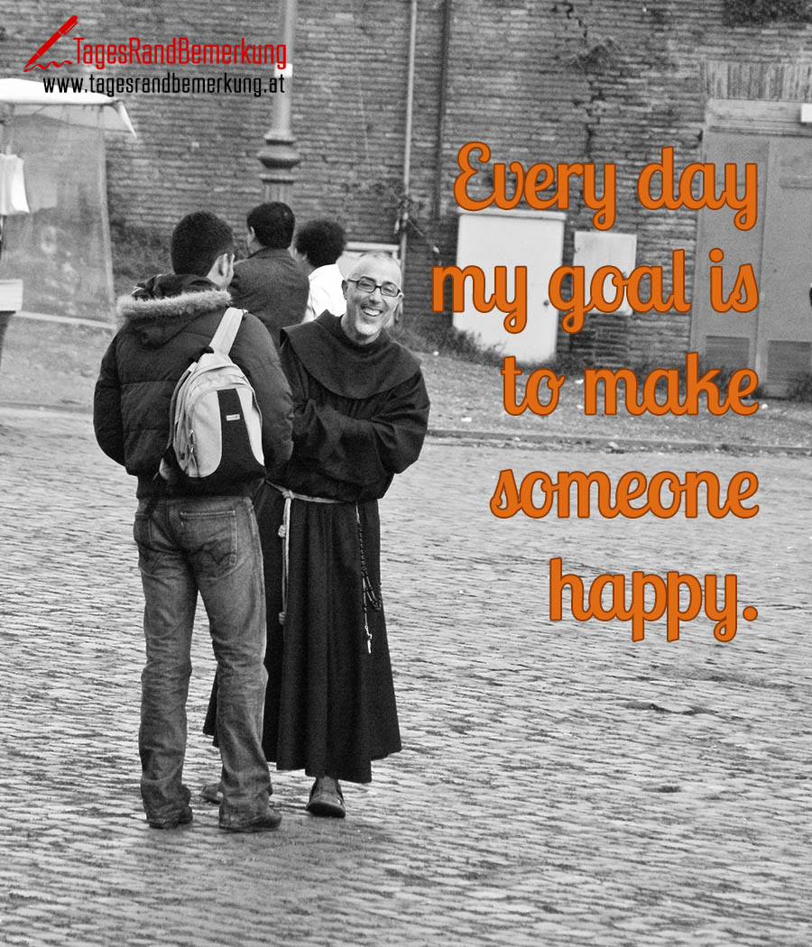 Every day my goal is to make someone happy.