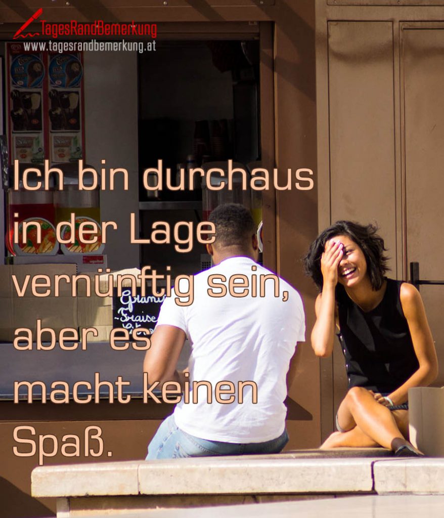 Ich bin durchaus in der Lage vernünftig sein, aber es macht keinen Spaß