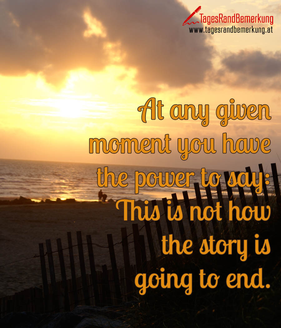 At any given moment you have the power to say: This is not how the story is going to end.