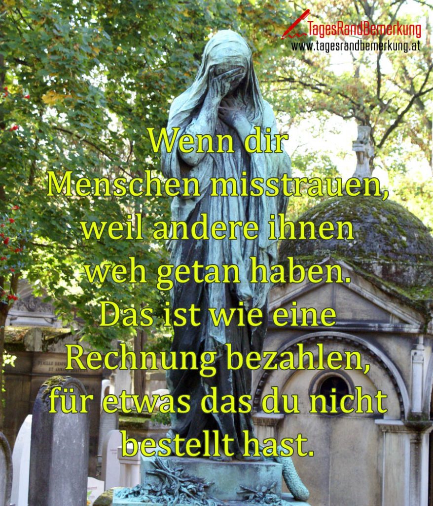 Wenn dir Menschen misstrauen, weil andere ihnen weh getan haben. Das