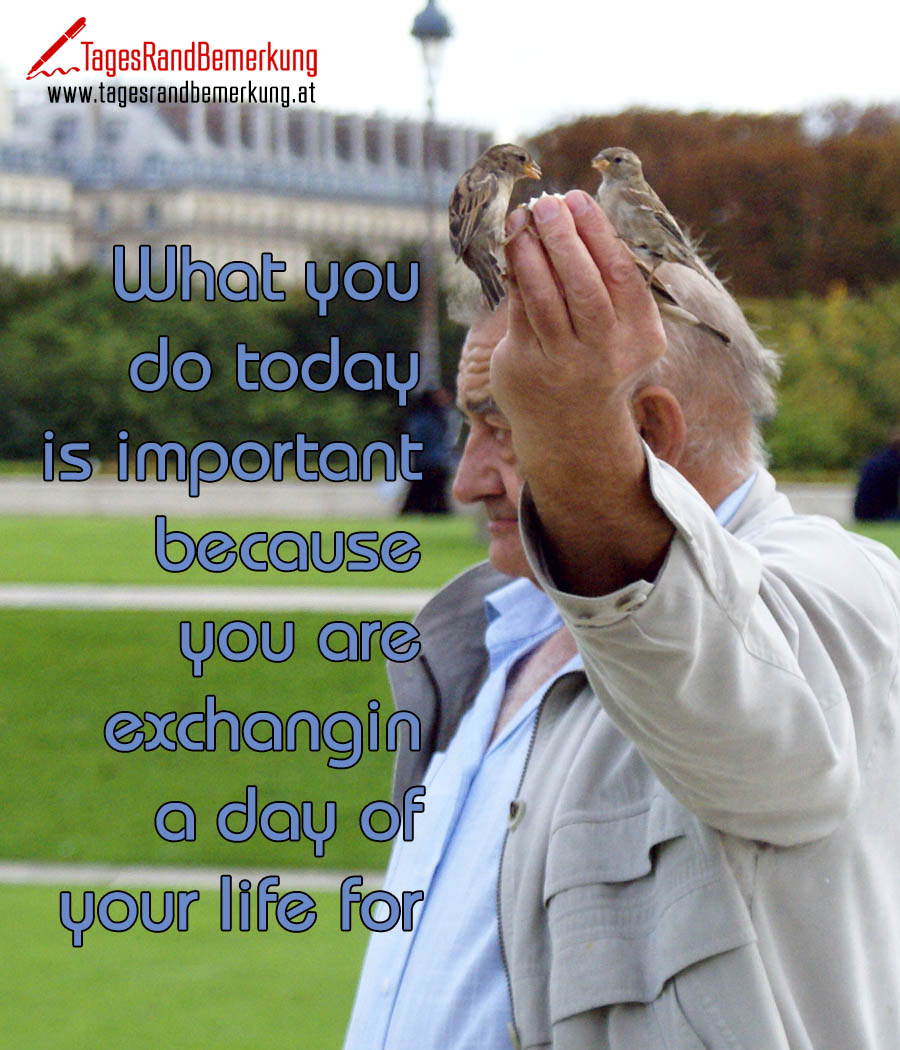 What you do today is important because you are exchanging a day of your life for it.
