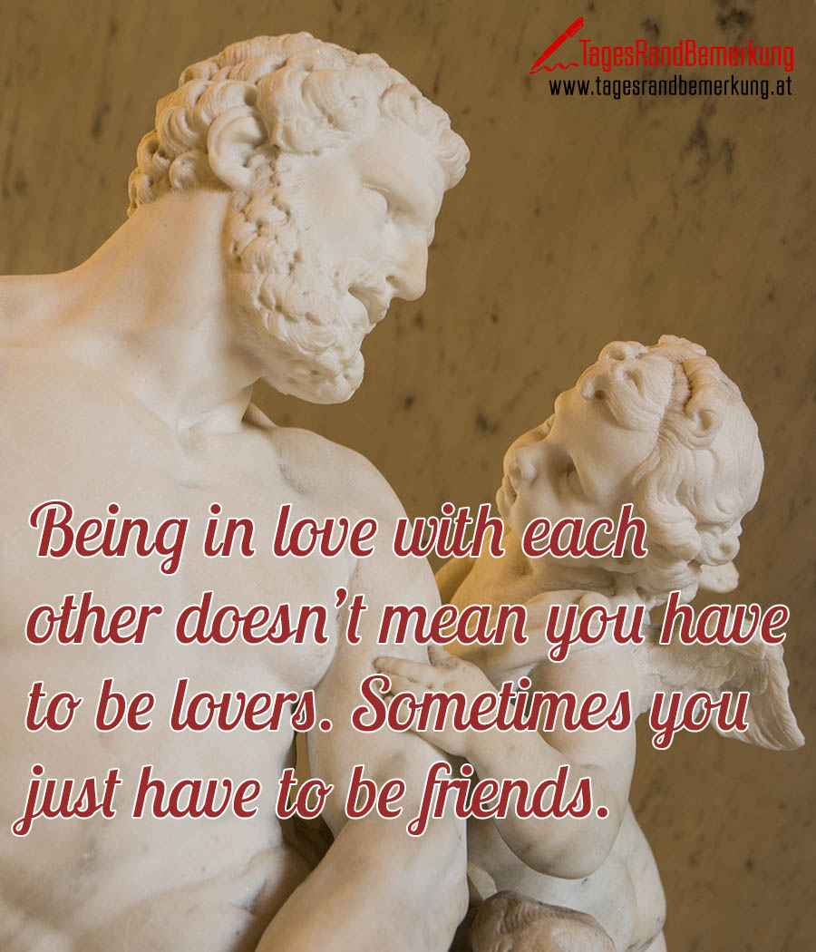Being in love with each other doesn’t mean you have to be lovers. Sometimes you just have to be friends.