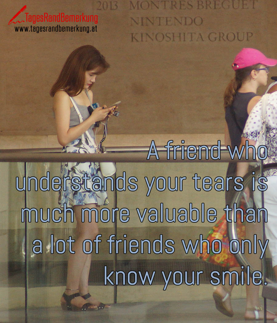 A friend who understands your tears is much more valuable than a lot of friends who only know your smile.