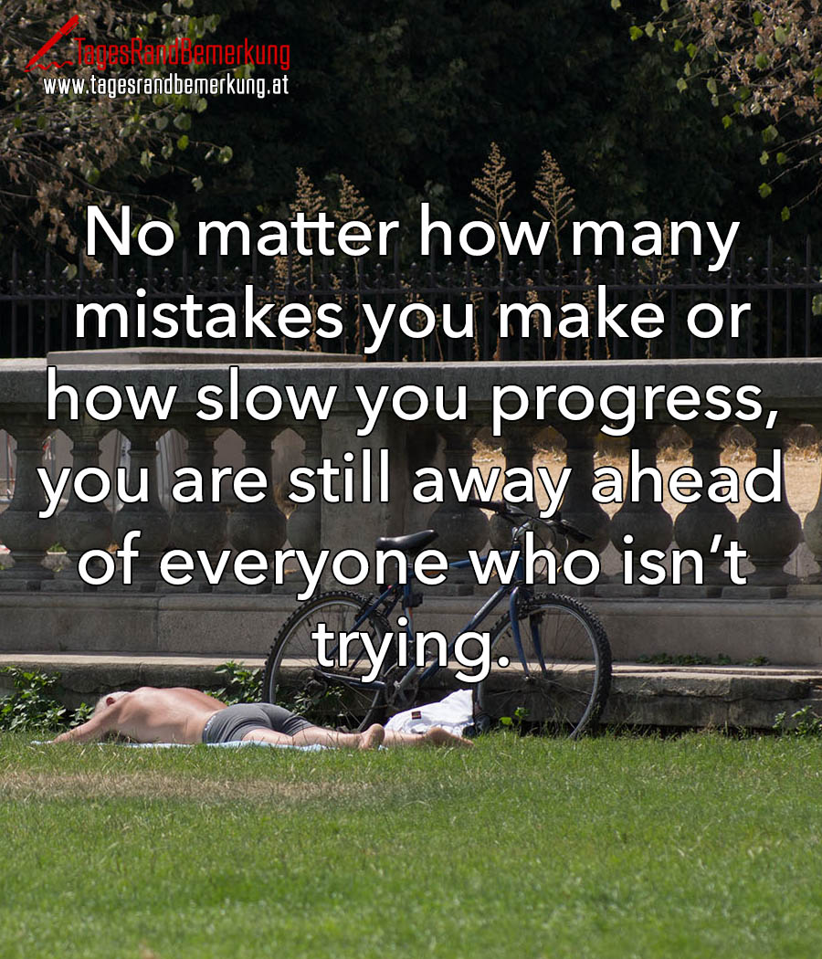 No matter how many mistakes you make or how slow you progress, you are still away ahead of everyone who isn’t trying.