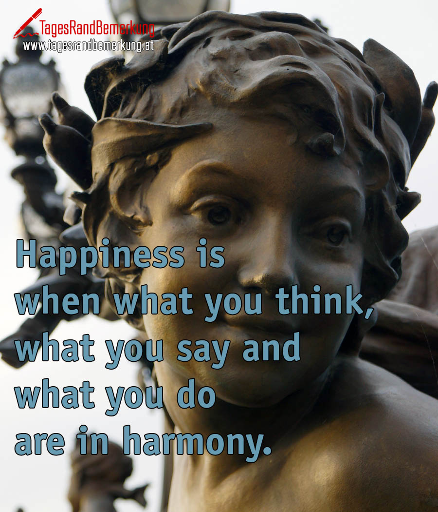 Happiness is when what you think, what you say and what you do are in harmony.