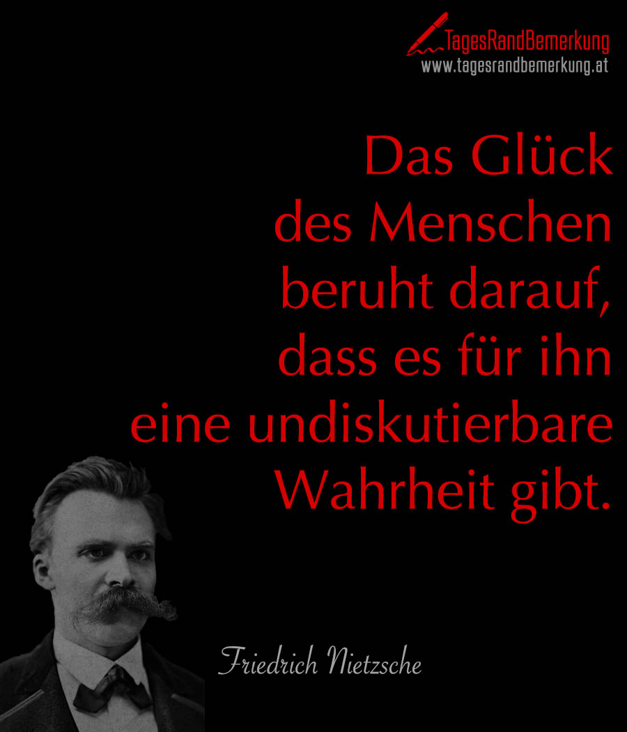 Das Glück des Menschen beruht darauf, dass es für ihn eine undiskutierbare Wahrheit gibt.