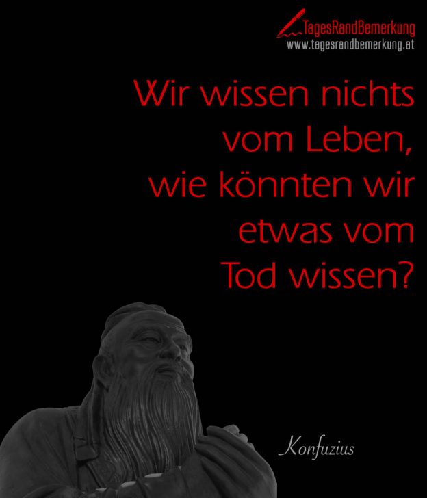 Wir wissen nichts vom Leben, wie könnten wir etwas vom Tod wissen