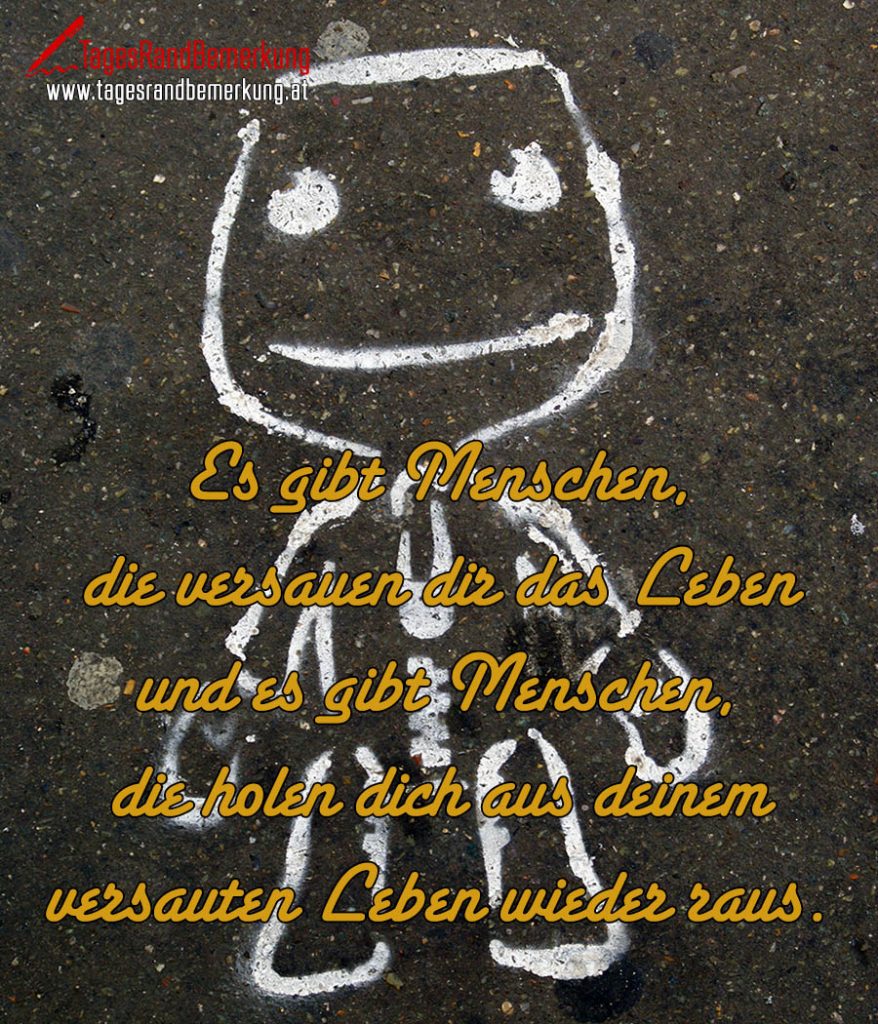 Es gibt Menschen, die versauen dir das Leben und es gibt Menschen, die
