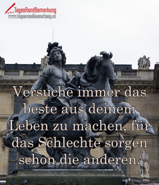 Versuche immer das beste aus deinem Leben zu machen, für das Schlechte