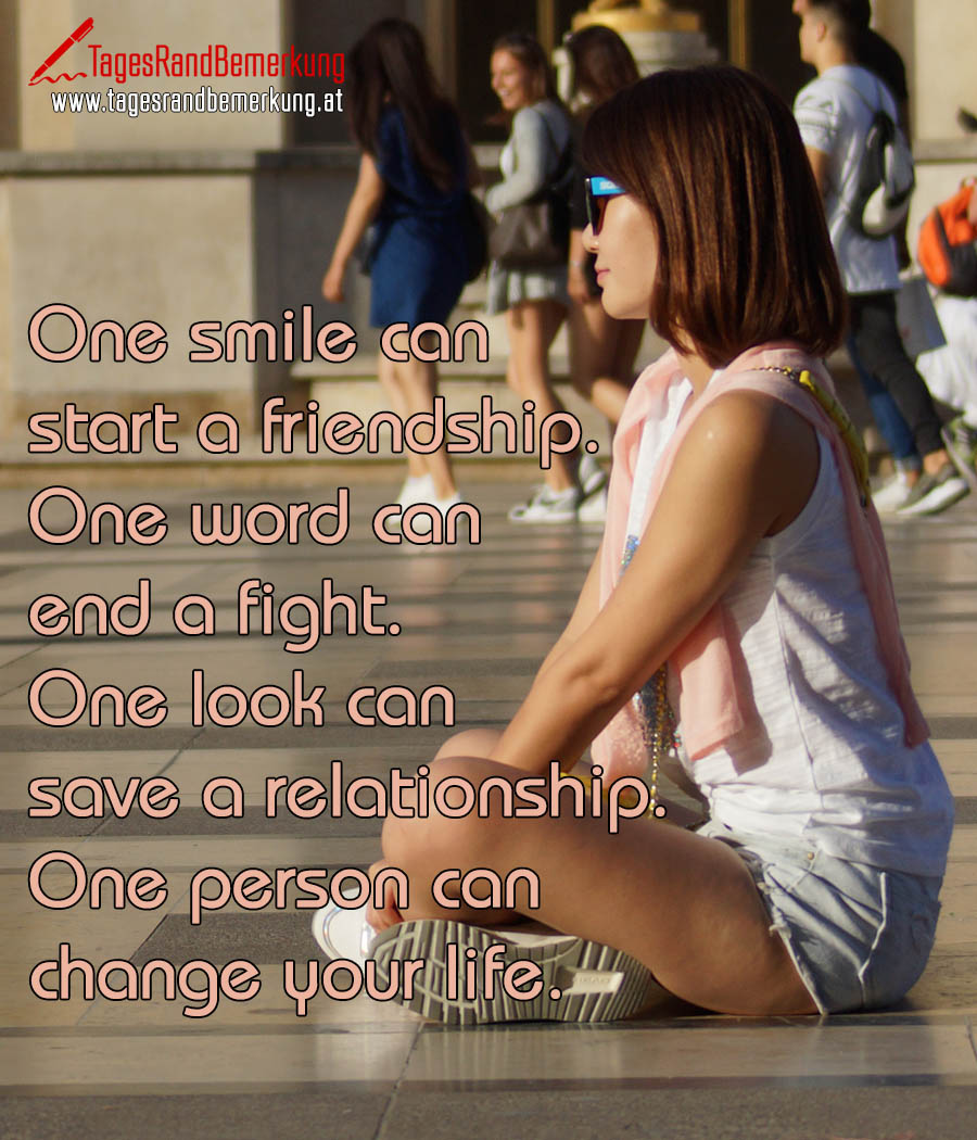 One smile can start a friendship. One word can end a fight. One look can save a relationship. One person can change your life.