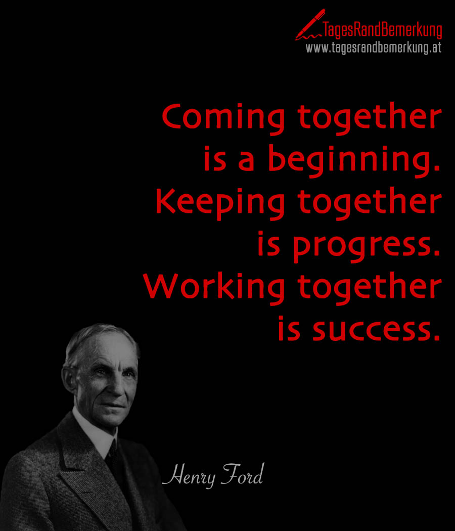 Coming together is a beginning. Keeping together is progress. Working together is success.