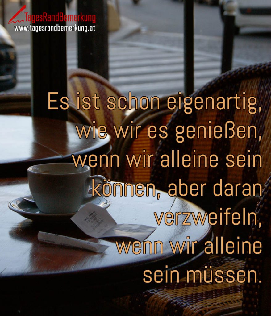 Es ist schon eigenartig, wie wir es genießen, wenn wir alleine sein