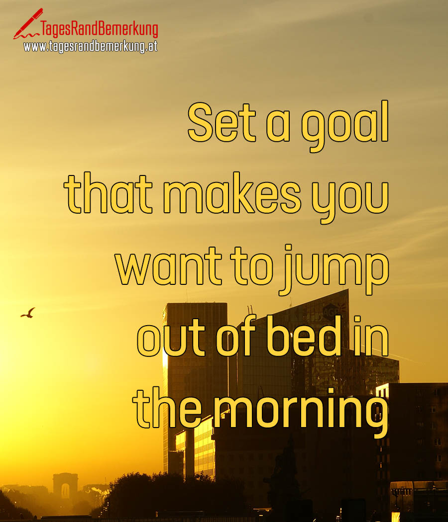Set a goal that makes you want to jump out of bed in the morning