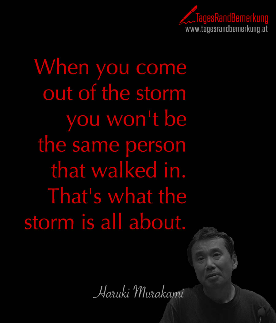 When you come out of the storm you won't be the same person that walked in. That's what the storm is all about.