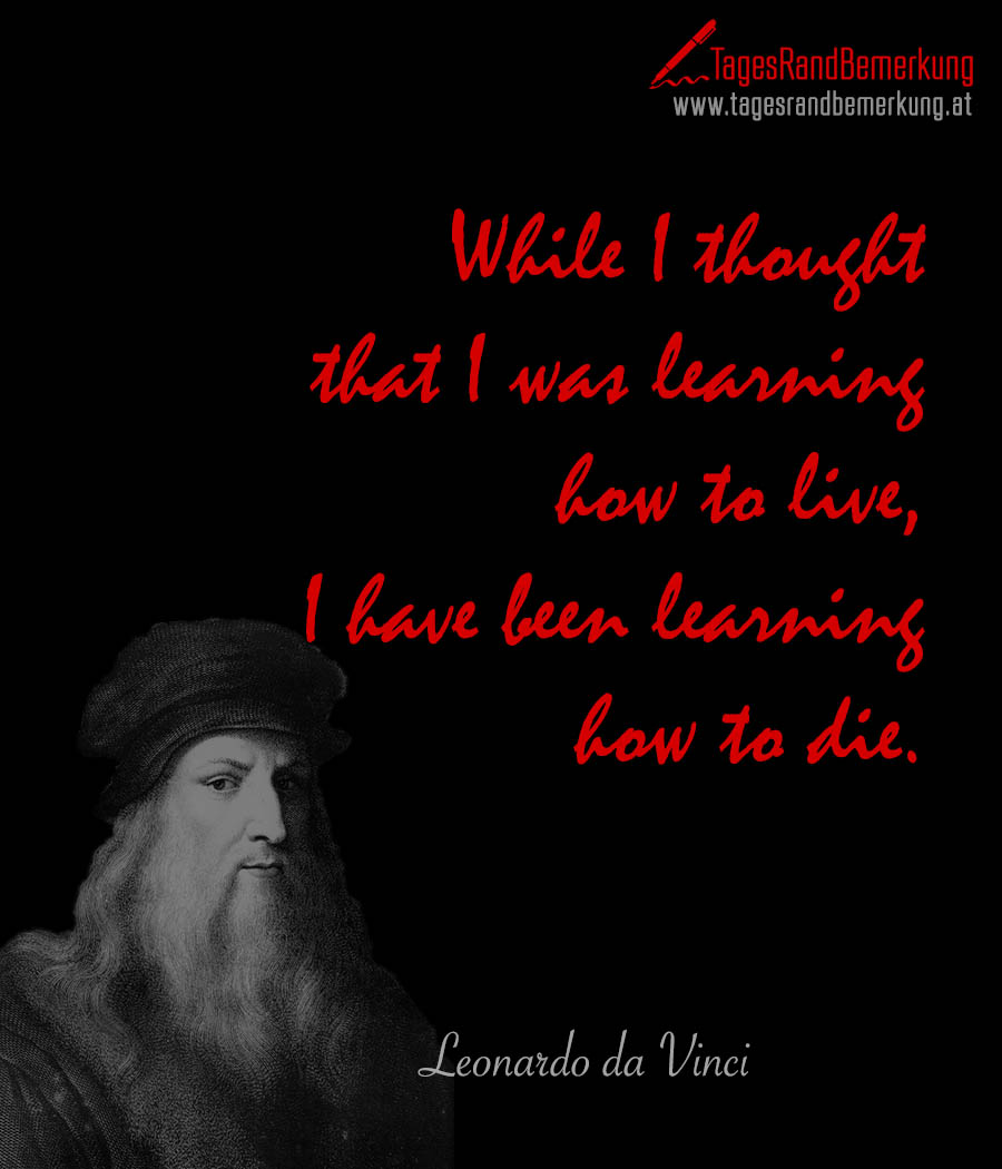 While I thought that I was learning how to live, I have been learning how to die.