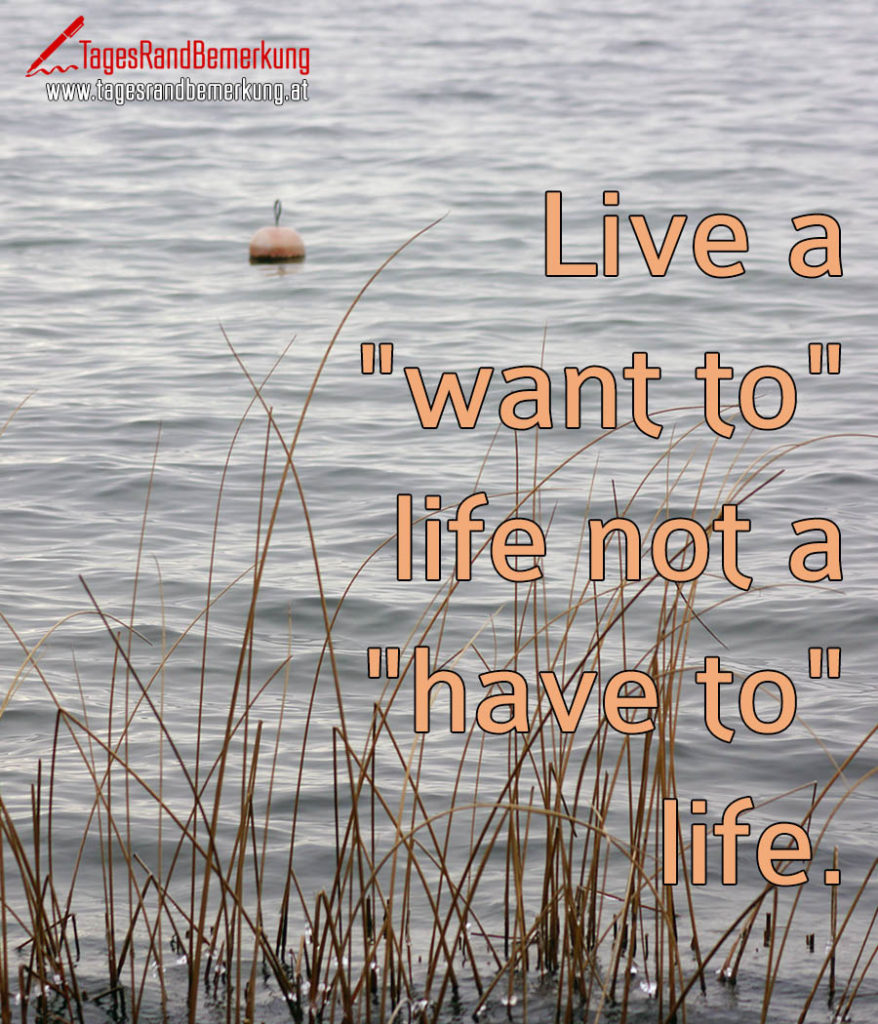 Live a &quot;want to&quot; life not a &quot;have to&quot; life. Zitat von Die TagesRandBemerkung