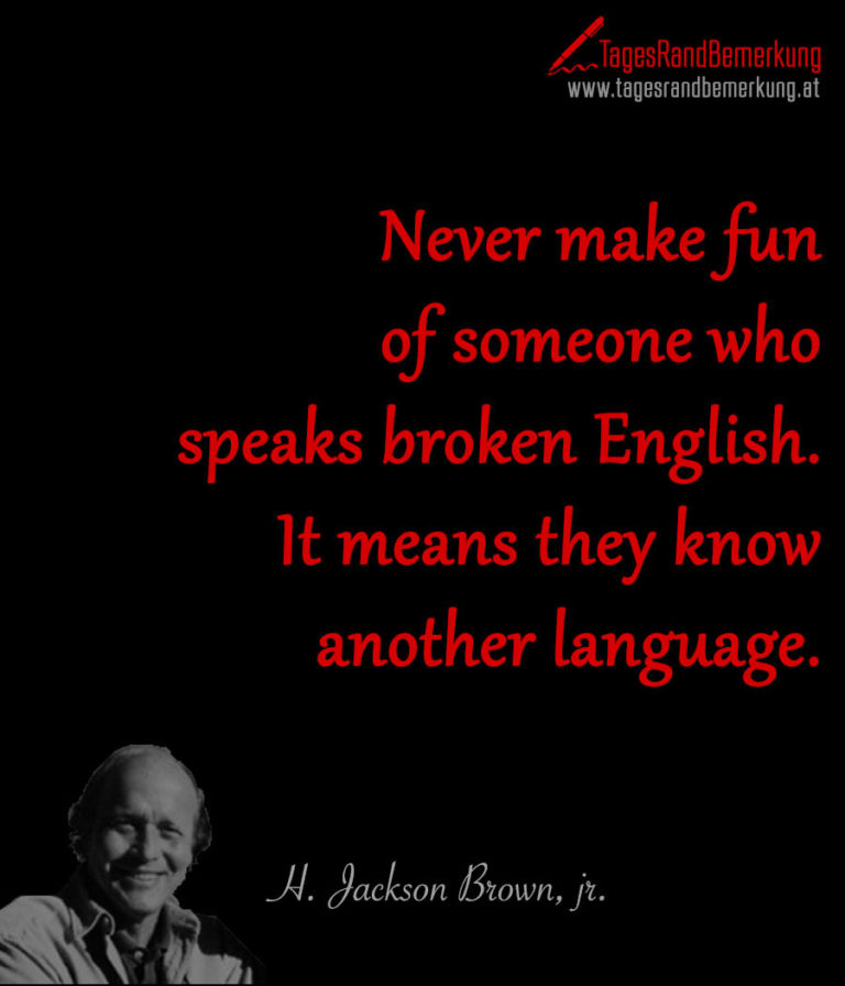 Never make fun of someone who speaks broken English. It means they know