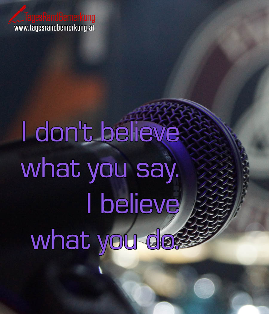 I don't believe what you say. I believe what you do.
