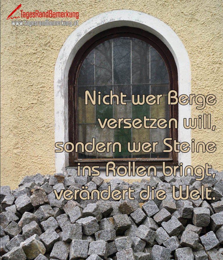 Nicht wer Berge versetzen will, sondern wer Steine ins Rollen bringt
