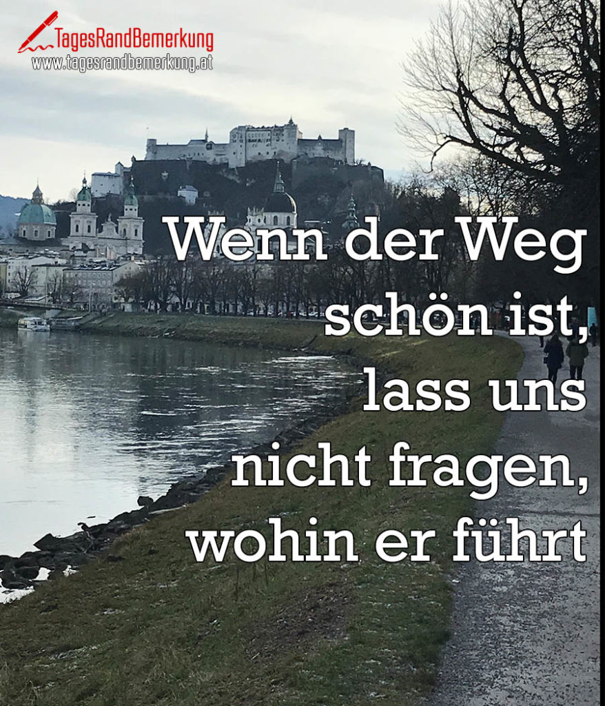 Wenn der Weg schön ist, lass uns nicht fragen, wohin er führt Zitat
