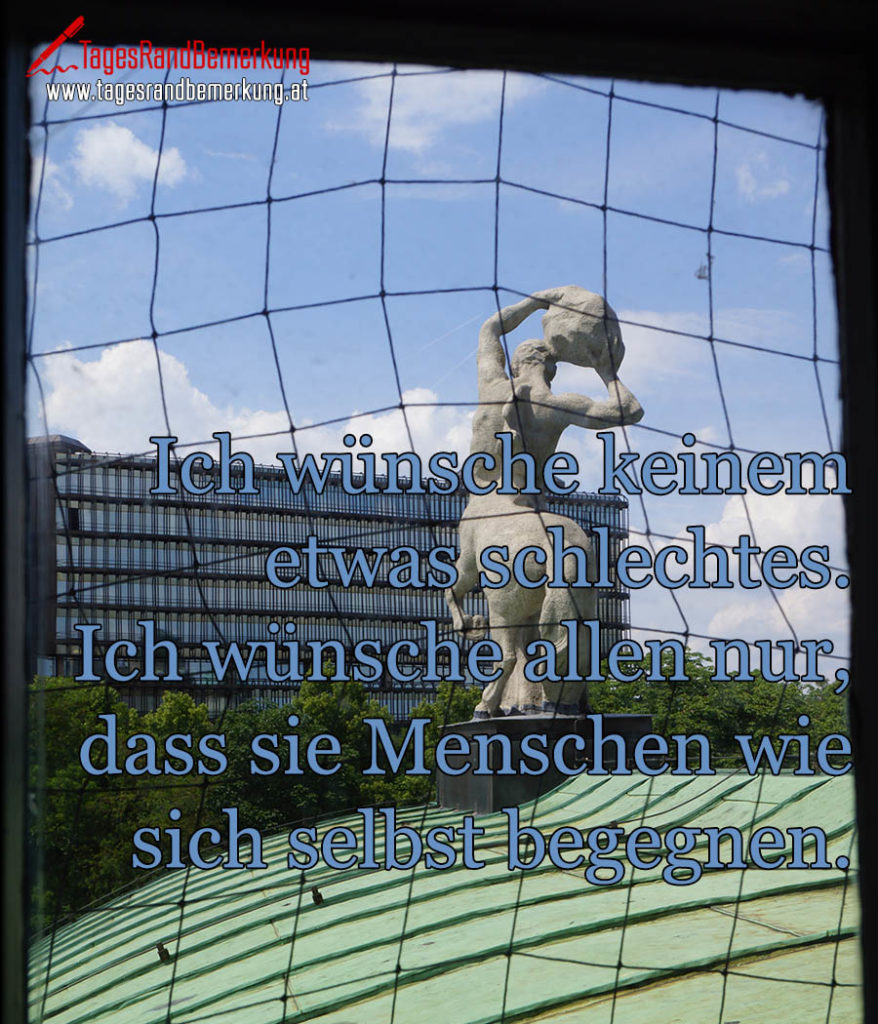 Ich wünsche keinem etwas schlechtes. Ich wünsche allen nur, dass sie