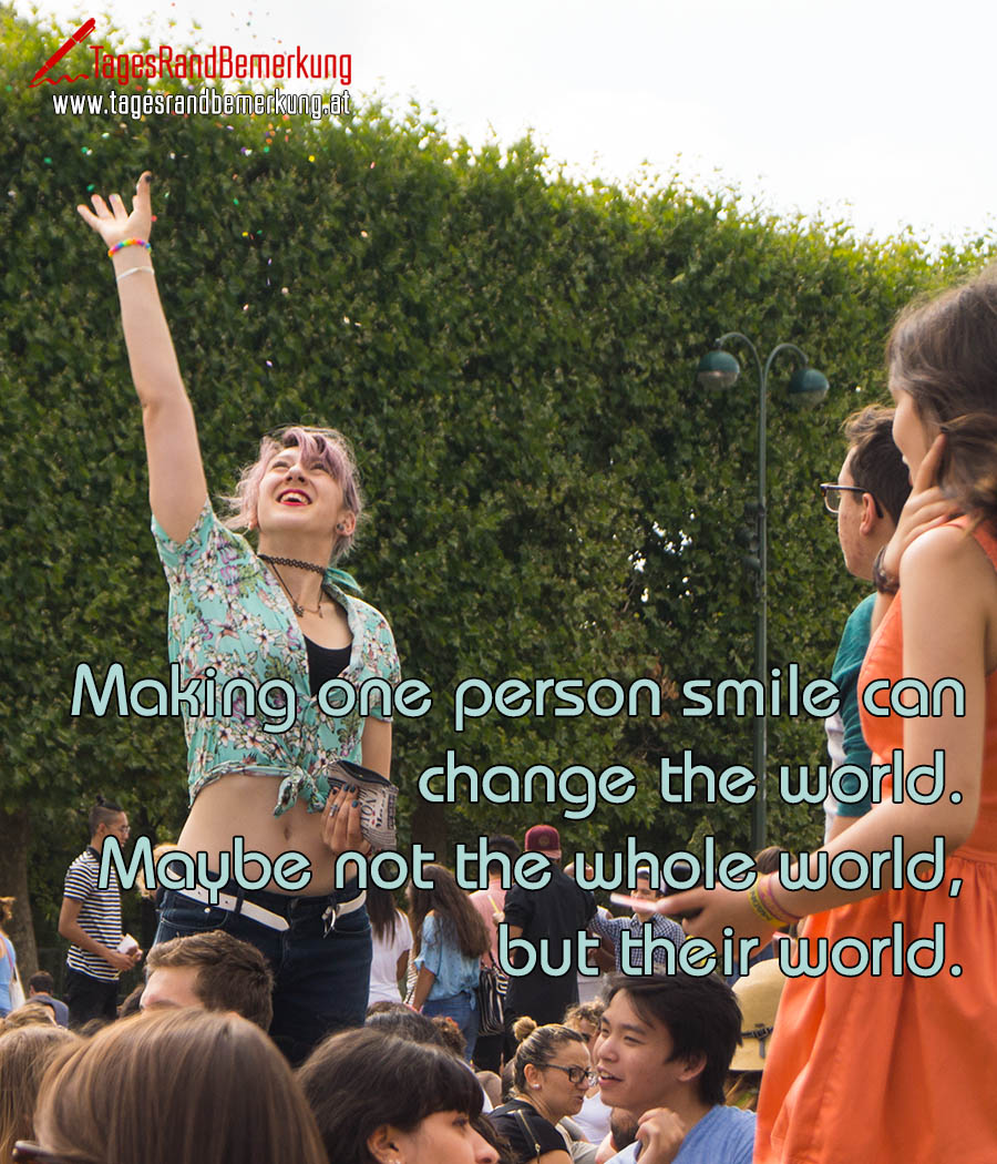 Making one person smile can change the world. Maybe not the whole world, but their world.
