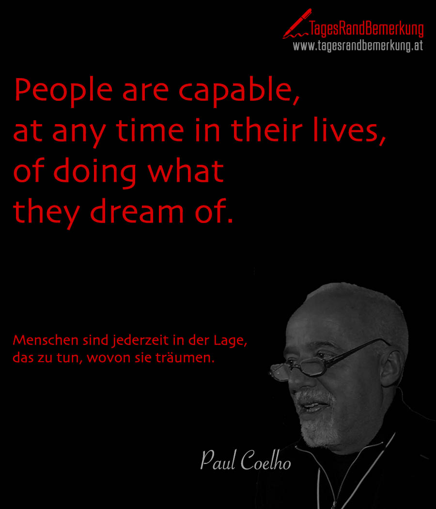 People are capable, at any time in their lives, of doing what they dream of. | Menschen sind jederzeit in der Lage, das zu tun, wovon sie träumen.