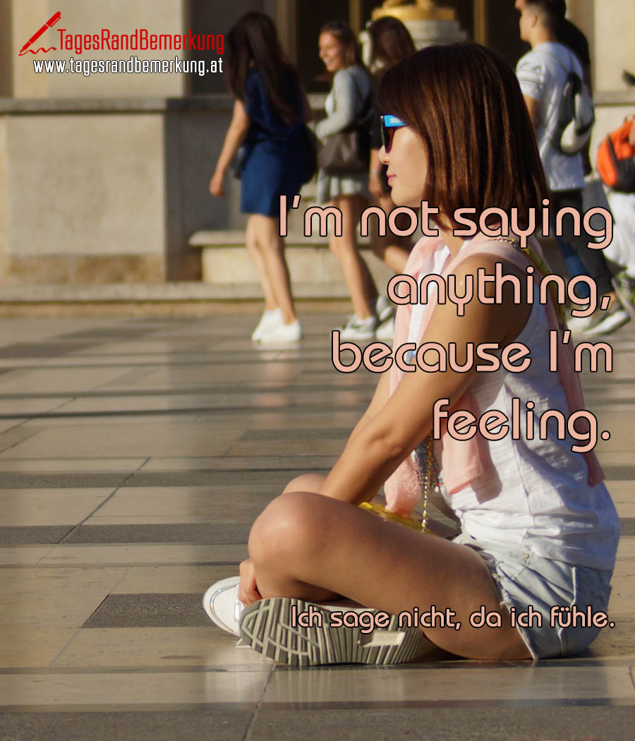 I'm not saying anything, because I'm feeling. | Ich sage nicht, da ich fühle.