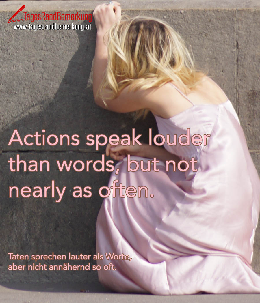 Actions speak louder than words, but not nearly as often. | Taten sprechen lauter als Worte, aber nicht annähernd so oft.