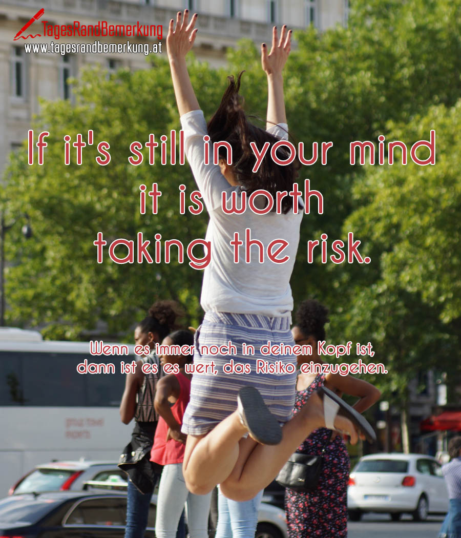If it's still in your mind it is worth taking the risk. | Wenn es immer noch in deinem Kopf ist, dann ist es es wert, das Risiko einzugehen.