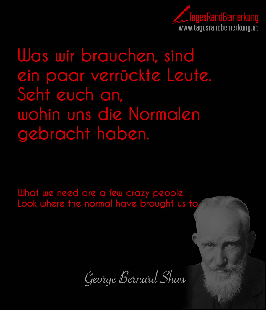 Was wir brauchen, sind ein paar verrückte Leute. Seht euch an, wohin uns die Normalen gebracht haben. | What we need are a few crazy people. Look where the normal have brought us to.