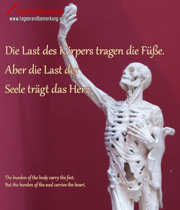 Die Last des Körpers tragen die Füße. Aber die Last der Seele trägt das