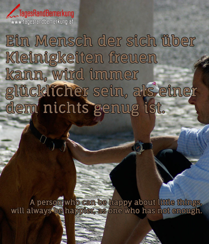 Ein Mensch der sich über Kleinigkeiten freuen kann, wird immer glücklicher sein, als einer dem