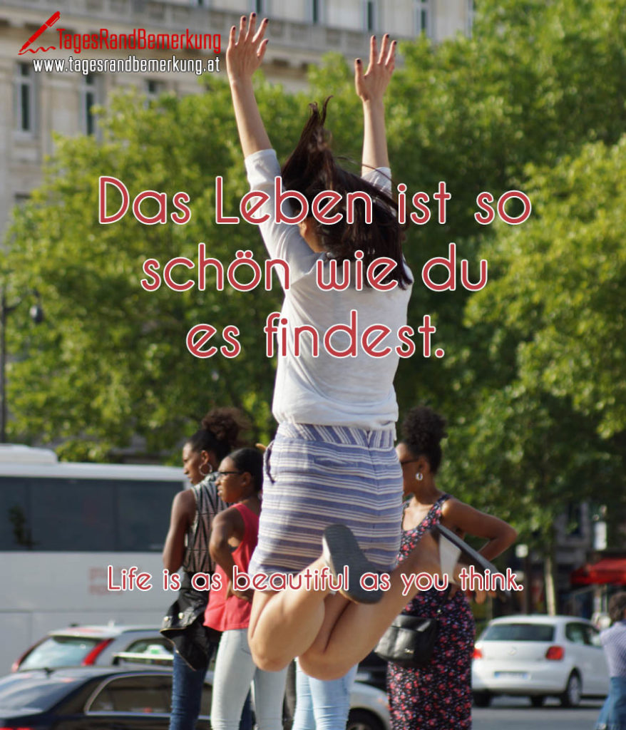 Das Leben ist so schön wie du es findest. Zitat von Die