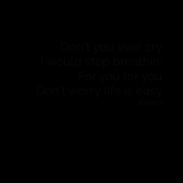 Don't you ever cry I would stop breathin' For you for you Don't worry life is easy Aaron